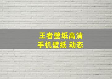 王者壁纸高清手机壁纸 动态